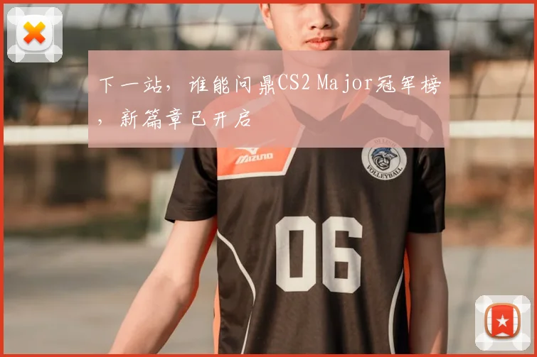下一站，谁能问鼎CS2 Major冠军榜，新篇章已开启