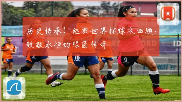 历史传承!经典世界杯球衣回顾,致敬永恒的绿茵传奇