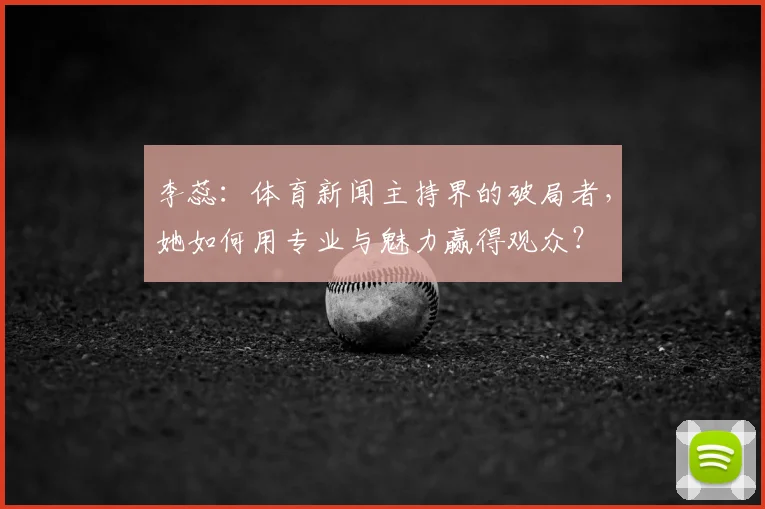 李蕊:体育新闻主持界的破局者,她如何用专业与魅力赢得观众?