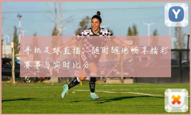 手机足球直播:随时随地畅享精彩赛事与实时比分