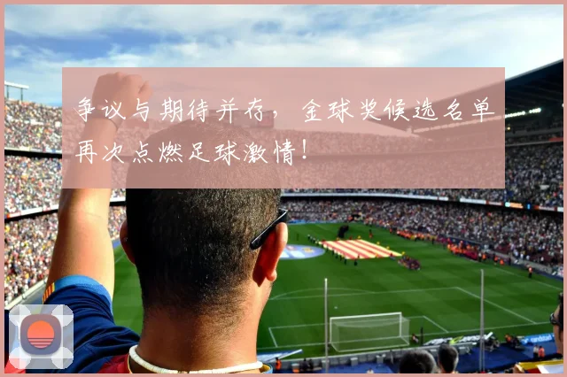 争议与期待并存,金球奖候选名单再次点燃足球激情!