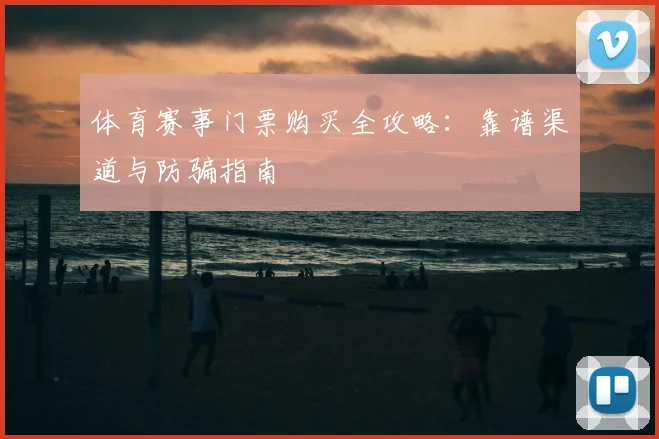 体育赛事门票购买全攻略：靠谱渠道与防骗指南