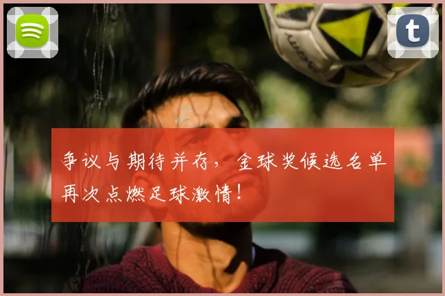 争议与期待并存,金球奖候选名单再次点燃足球激情!