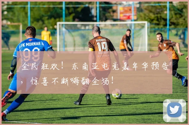 全民狂欢!东南亚电竞嘉年华预告,惊喜不断嗨翻全场!