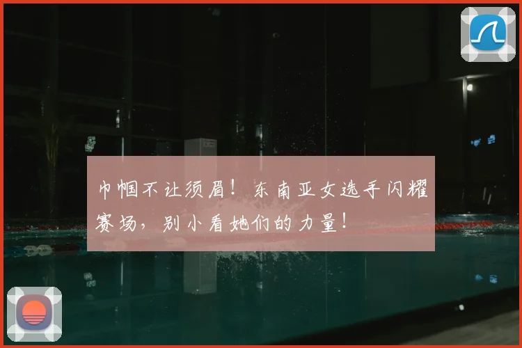 巾帼不让须眉！东南亚女选手闪耀赛场，别小看她们的力量！