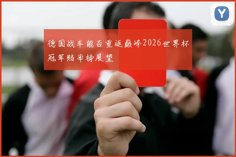 德国战车能否重返巅峰2026世界杯冠军赔率榜展望