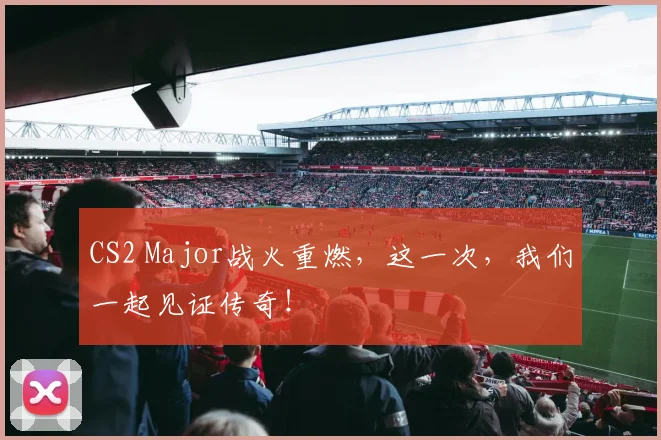 CS2 Major战火重燃,这一次,我们一起见证传奇!