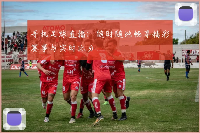手机足球直播:随时随地畅享精彩赛事与实时比分