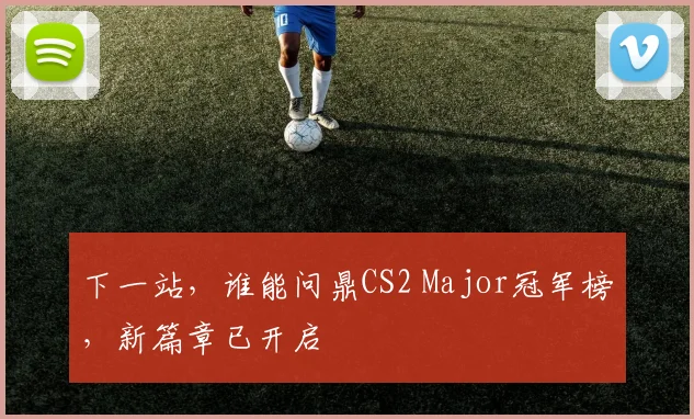 下一站,谁能问鼎CS2 Major冠军榜,新篇章已开启