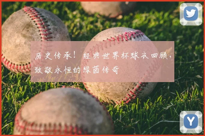 历史传承!经典世界杯球衣回顾,致敬永恒的绿茵传奇