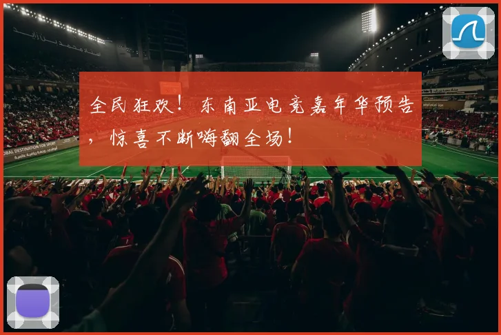 全民狂欢!东南亚电竞嘉年华预告,惊喜不断嗨翻全场!